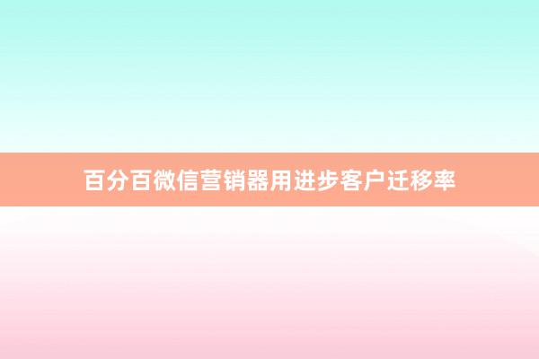 百分百微信营销器用进步客户迁移率